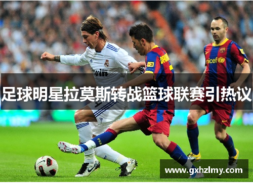 足球明星拉莫斯转战篮球联赛引热议