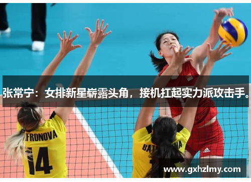 张常宁：女排新星崭露头角，接机扛起实力派攻击手。